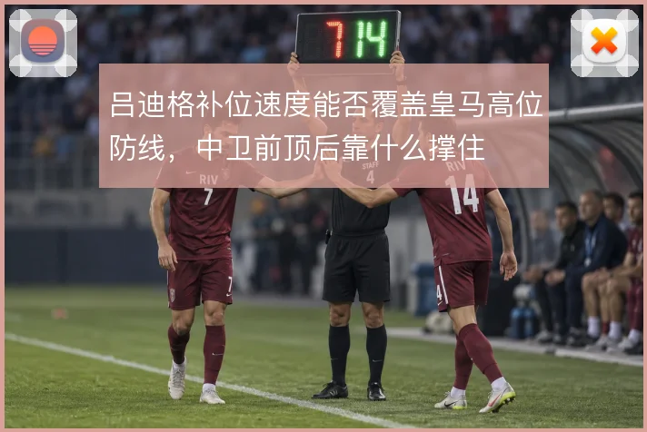 吕迪格补位速度能否覆盖皇马高位防线，中卫前顶后靠什么撑住