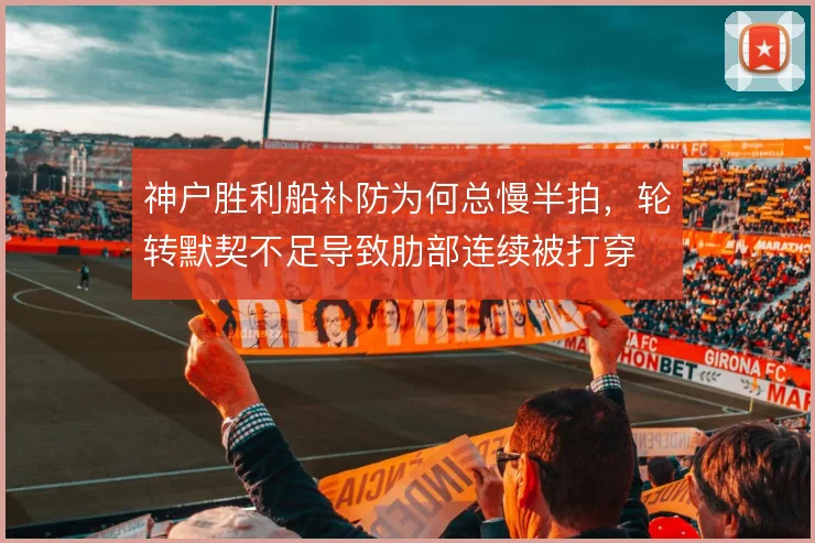 神户胜利船补防为何总慢半拍，轮转默契不足导致肋部连续被打穿