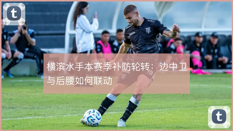 横滨水手本赛季补防轮转：边中卫与后腰如何联动