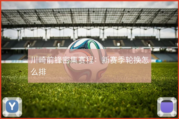 川崎前锋密集赛程:新赛季轮换怎么排