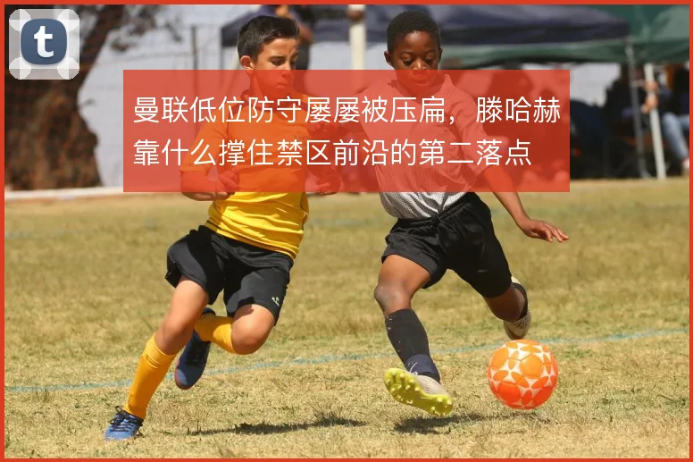 曼联低位防守屡屡被压扁，滕哈赫靠什么撑住禁区前沿的第二落点