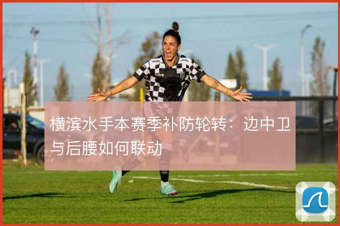 横滨水手本赛季补防轮转：边中卫与后腰如何联动