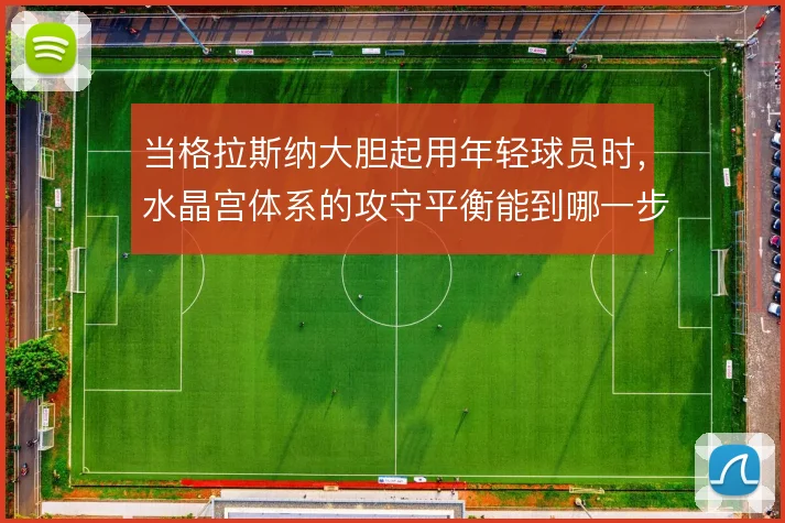 当格拉斯纳大胆起用年轻球员时，水晶宫体系的攻守平衡能到哪一步
