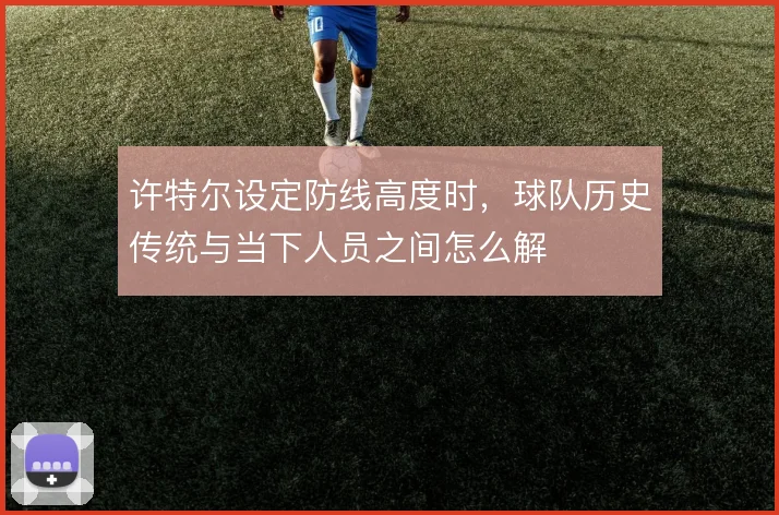 许特尔设定防线高度时，球队历史传统与当下人员之间怎么解