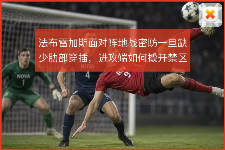 法布雷加斯面对阵地战密防一旦缺少肋部穿插,进攻端如何撬开禁区前沿
