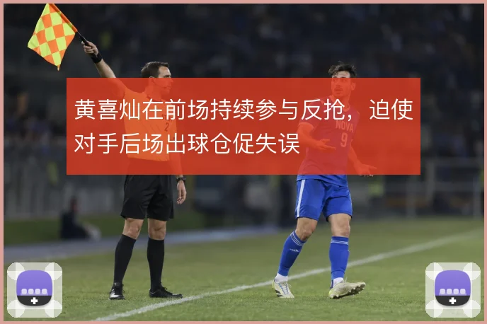 黄喜灿在前场持续参与反抢，迫使对手后场出球仓促失误