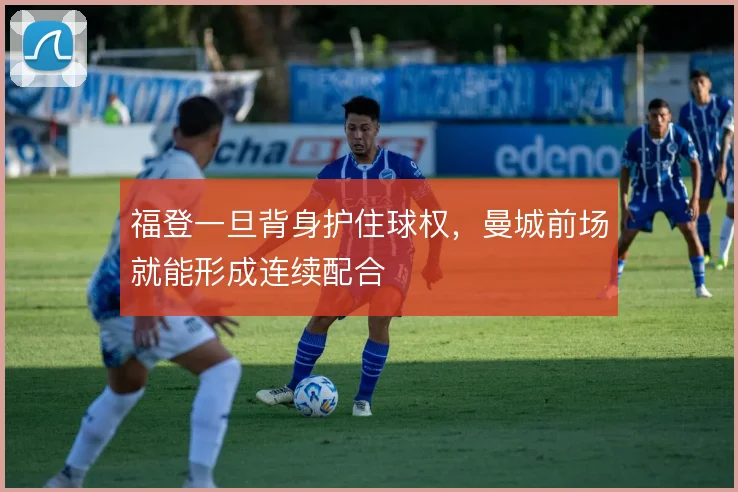 福登一旦背身护住球权，曼城前场就能形成连续配合