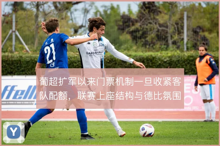 葡超扩军以来门票机制一旦收紧客队配额，联赛上座结构与德比氛围如何变化
