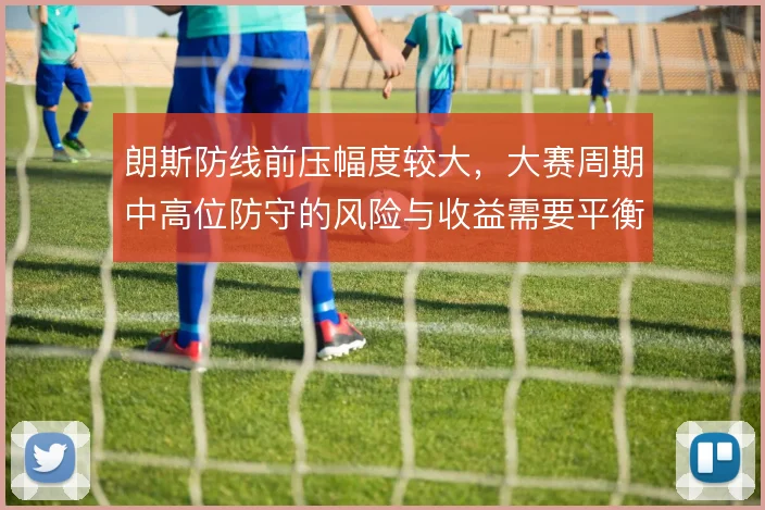 朗斯防线前压幅度较大,大赛周期中高位防守的风险与收益需要平衡