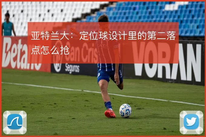 亚特兰大：定位球设计里的第二落点怎么抢