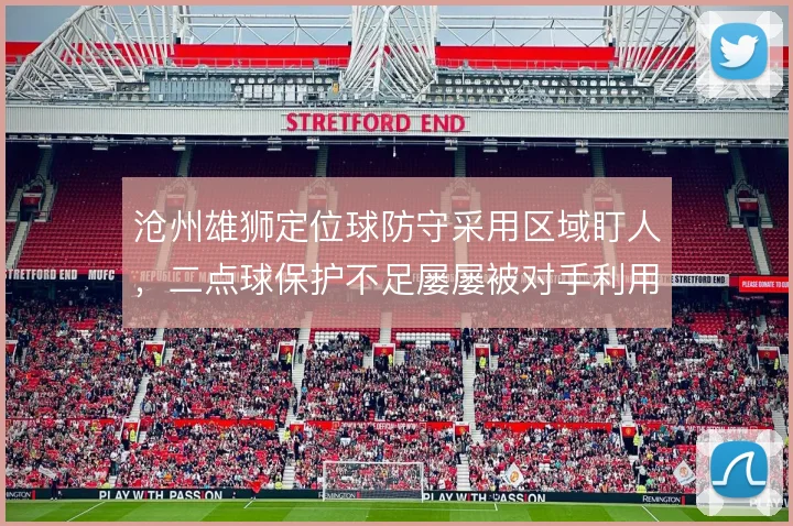 沧州雄狮定位球防守采用区域盯人,二点球保护不足屡屡被对手利用