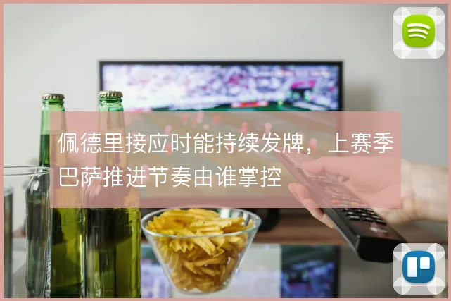 佩德里接应时能持续发牌,上赛季巴萨推进节奏由谁掌控