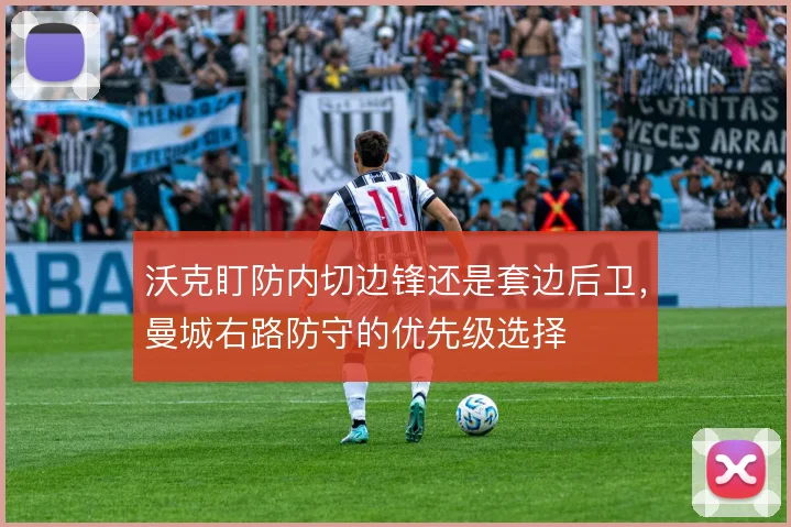 沃克盯防内切边锋还是套边后卫，曼城右路防守的优先级选择