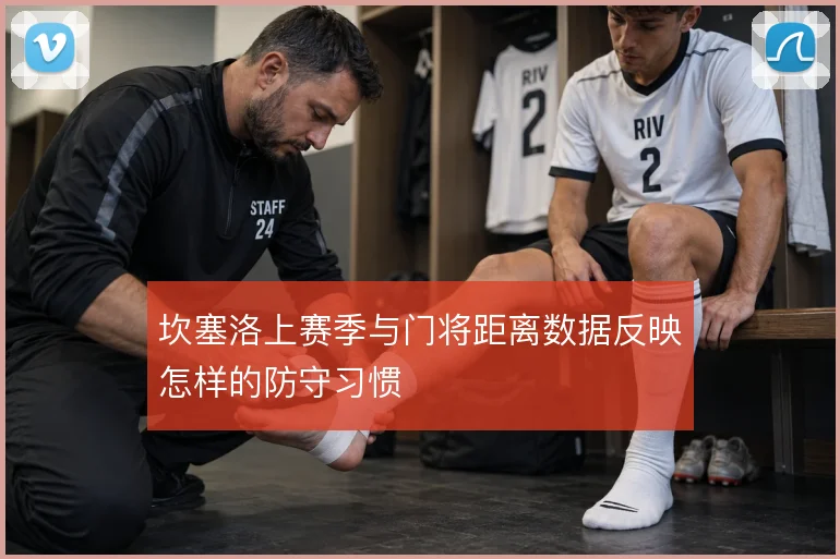 坎塞洛上赛季与门将距离数据反映怎样的防守习惯