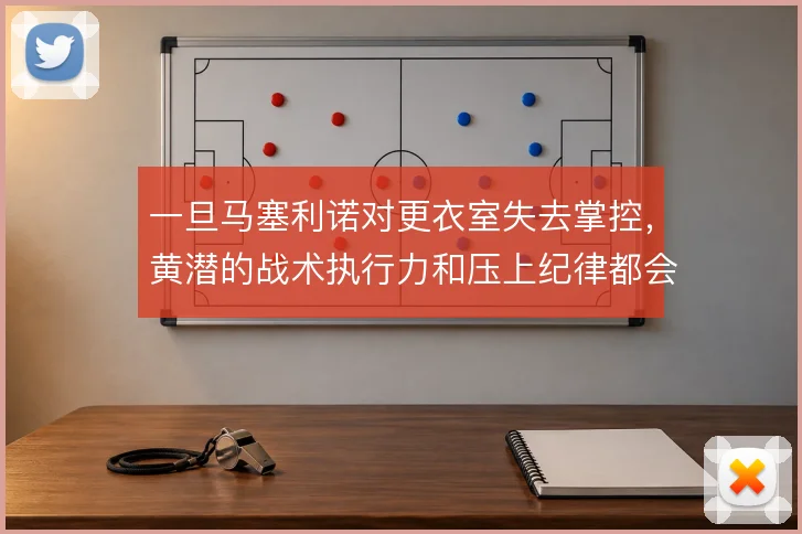 一旦马塞利诺对更衣室失去掌控,黄潜的战术执行力和压上纪律都会随之松动