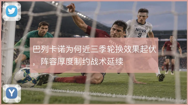 巴列卡诺为何近三季轮换效果起伏，阵容厚度制约战术延续