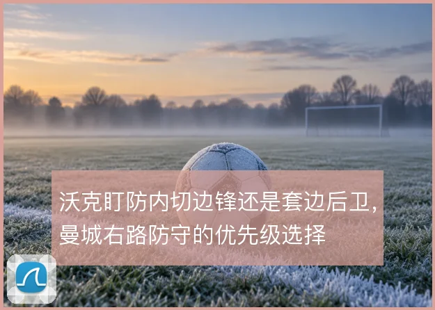 沃克盯防内切边锋还是套边后卫,曼城右路防守的优先级选择