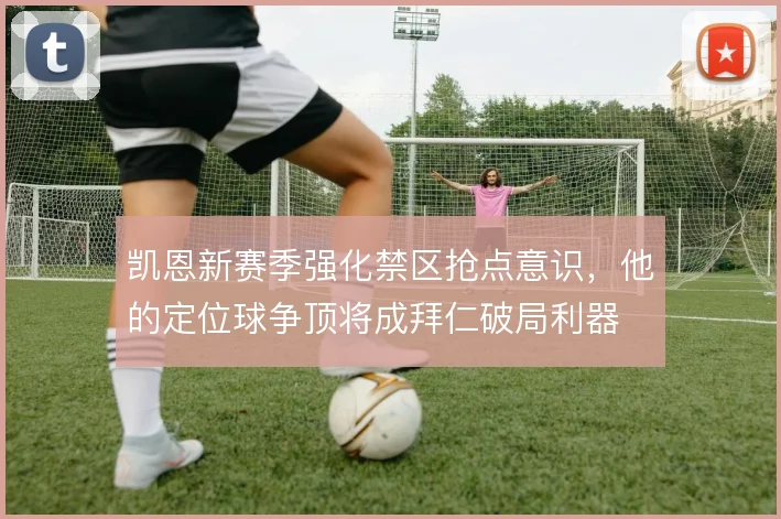 凯恩新赛季强化禁区抢点意识，他的定位球争顶将成拜仁破局利器
