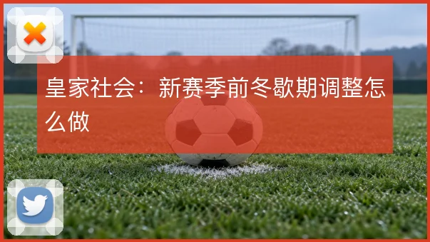 皇家社会：新赛季前冬歇期调整怎么做