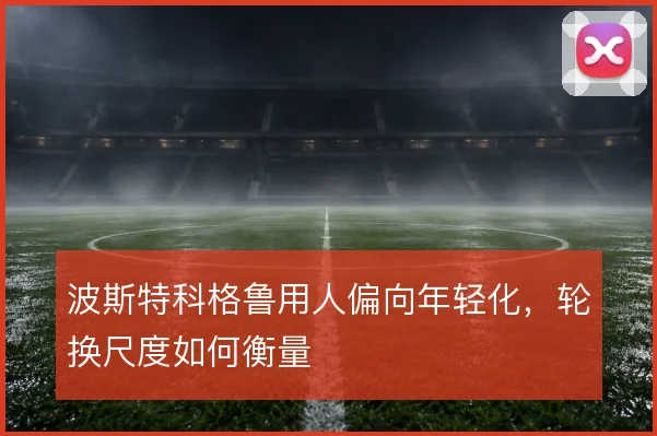 波斯特科格鲁用人偏向年轻化，轮换尺度如何衡量